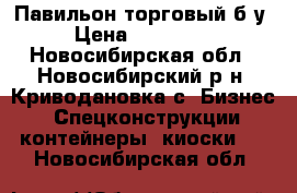 Павильон торговый б/у › Цена ­ 290 000 - Новосибирская обл., Новосибирский р-н, Криводановка с. Бизнес » Спецконструкции, контейнеры, киоски   . Новосибирская обл.
